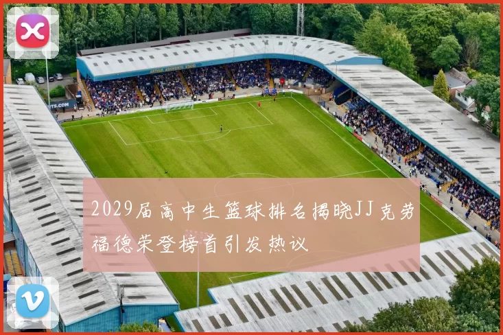 2029届高中生篮球排名揭晓JJ克劳福德荣登榜首引发热议
