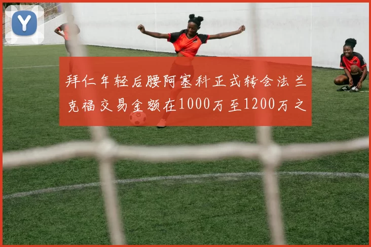 拜仁年轻后腰阿塞科正式转会法兰克福交易金额在1000万至1200万之间