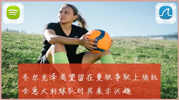 齐尔克泽渴望留在曼联争取上场机会意大利球队对其表示兴趣