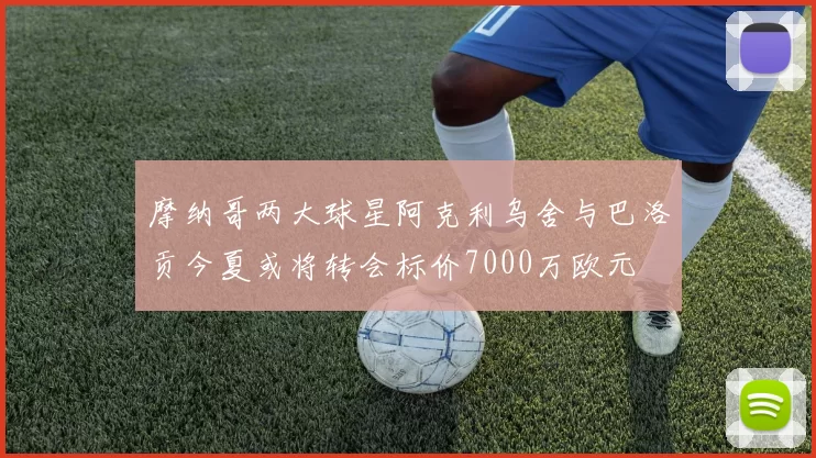 摩纳哥两大球星阿克利乌舍与巴洛贡今夏或将转会标价7000万欧元