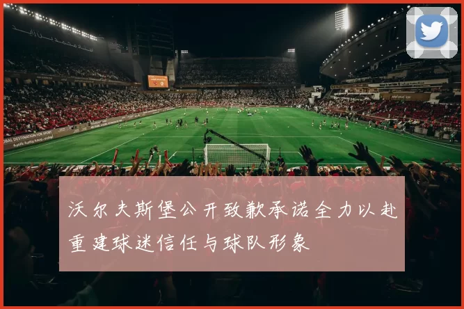 沃尔夫斯堡公开致歉承诺全力以赴重建球迷信任与球队形象