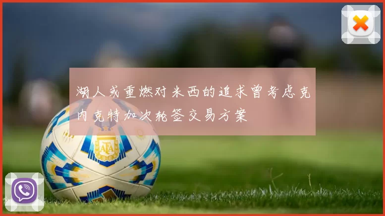 湖人或重燃对米西的追求曾考虑克内克特加次轮签交易方案