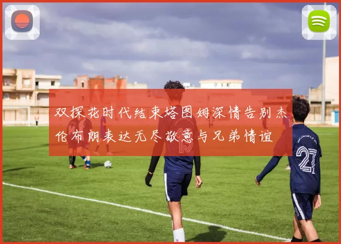 双探花时代结束塔图姆深情告别杰伦布朗表达无尽敬意与兄弟情谊