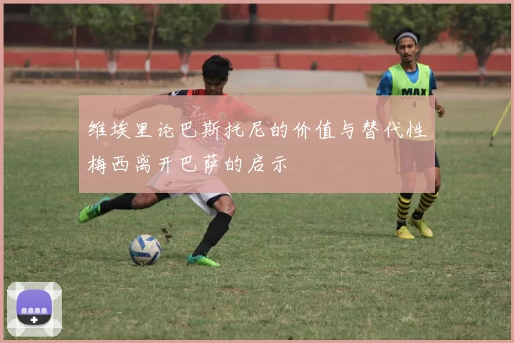 维埃里论巴斯托尼的价值与替代性梅西离开巴萨的启示