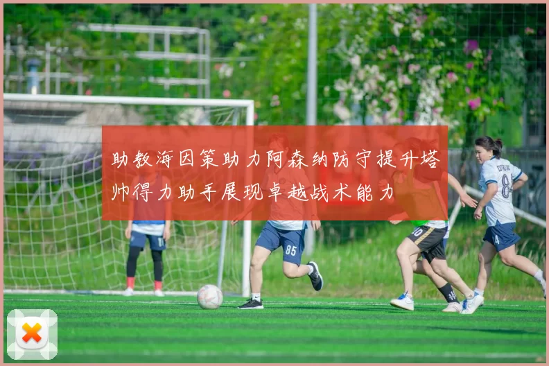助教海因策助力阿森纳防守提升塔帅得力助手展现卓越战术能力