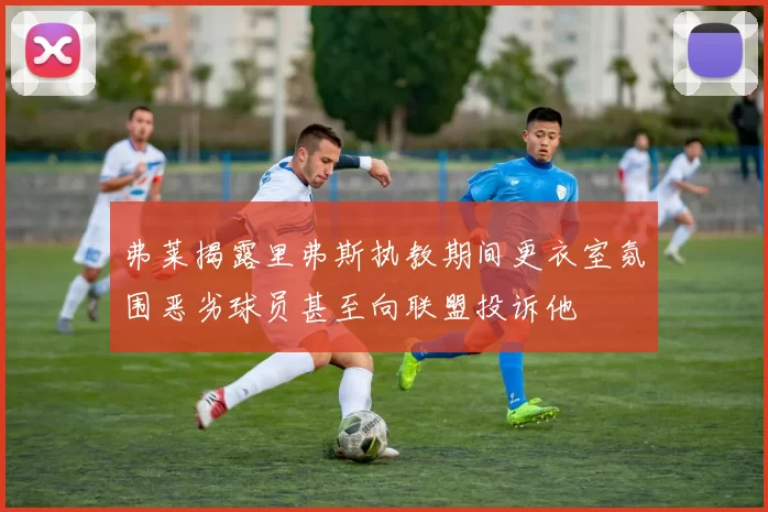 弗莱揭露里弗斯执教期间更衣室氛围恶劣球员甚至向联盟投诉他