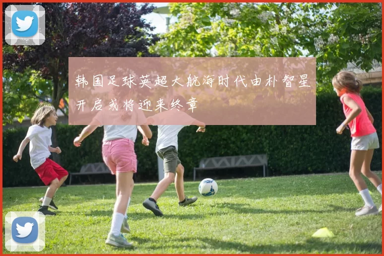 韩国足球英超大航海时代由朴智星开启或将迎来终章