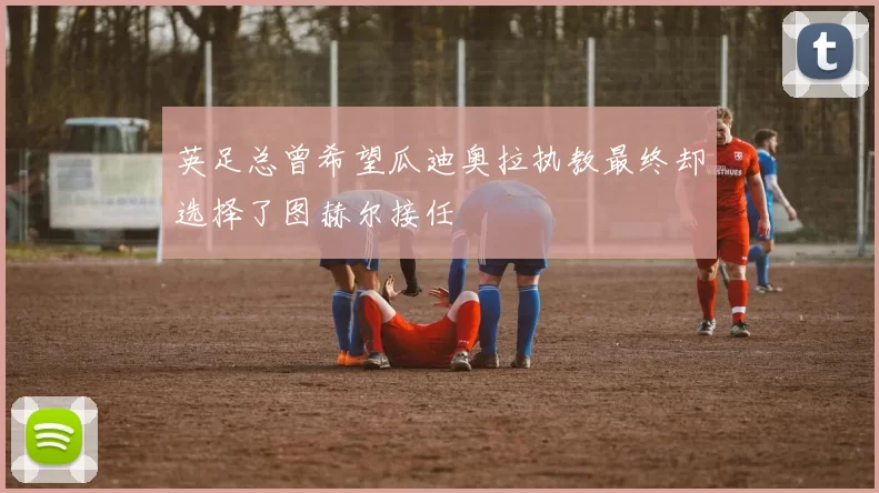 英足总曾希望瓜迪奥拉执教最终却选择了图赫尔接任