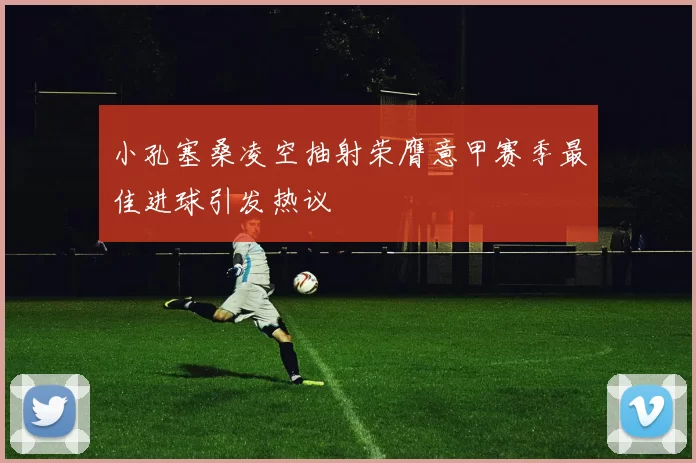 小孔塞桑凌空抽射荣膺意甲赛季最佳进球引发热议