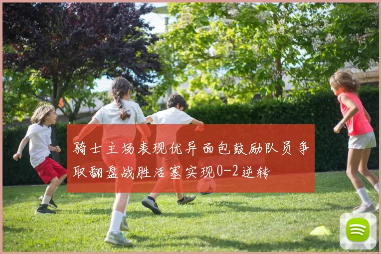 骑士主场表现优异面包鼓励队员争取翻盘战胜活塞实现0-2逆转