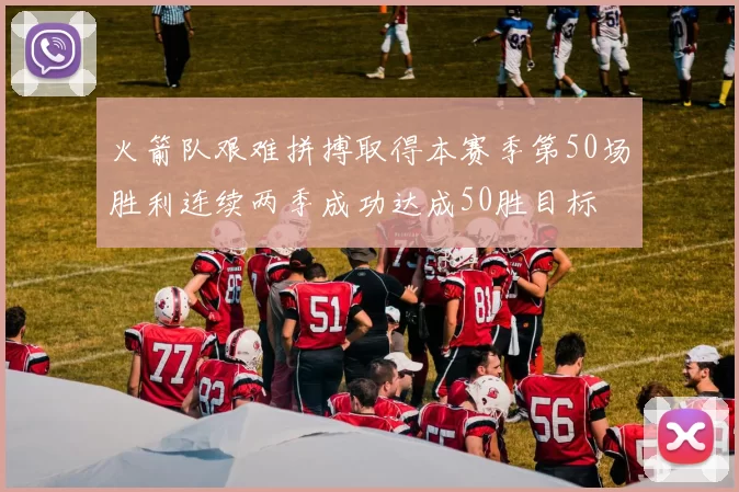 火箭队艰难拼搏取得本赛季第50场胜利连续两季成功达成50胜目标