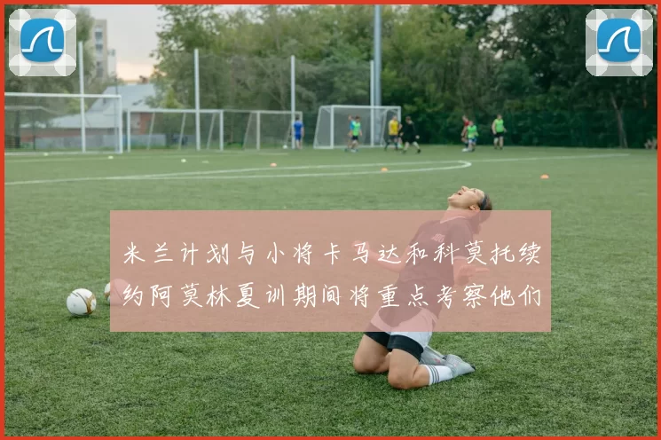 米兰计划与小将卡马达和科莫托续约阿莫林夏训期间将重点考察他们