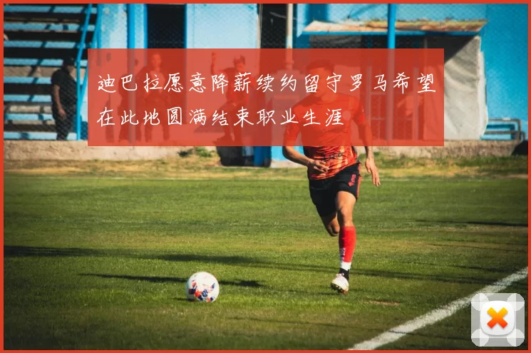 迪巴拉愿意降薪续约留守罗马希望在此地圆满结束职业生涯
