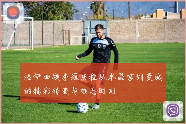 格伊回顾夺冠历程从水晶宫到曼城的精彩转变与难忘时刻