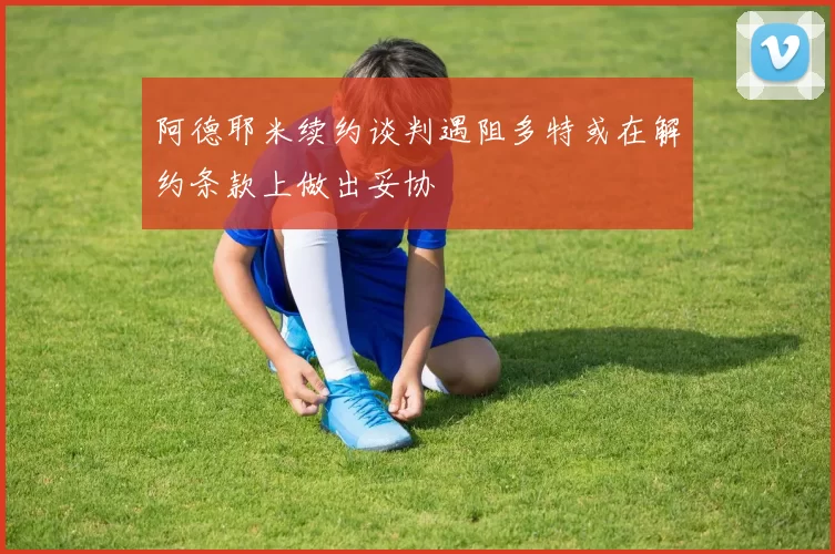 阿德耶米续约谈判遇阻多特或在解约条款上做出妥协
