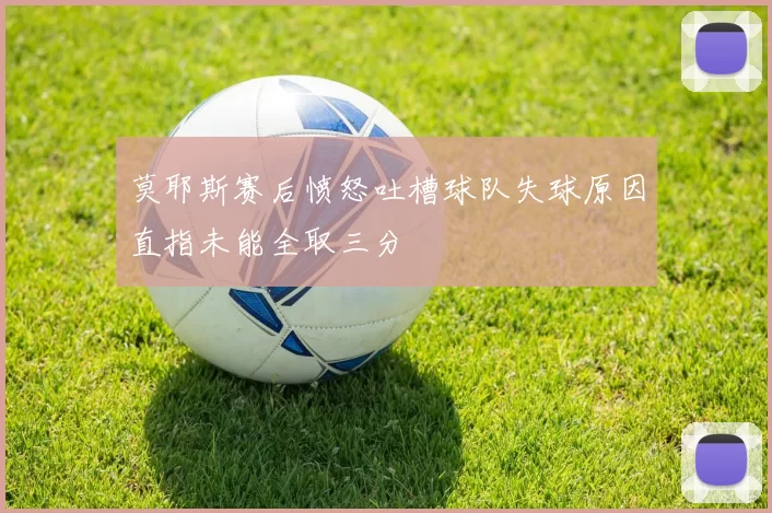 莫耶斯赛后愤怒吐槽球队失球原因直指未能全取三分