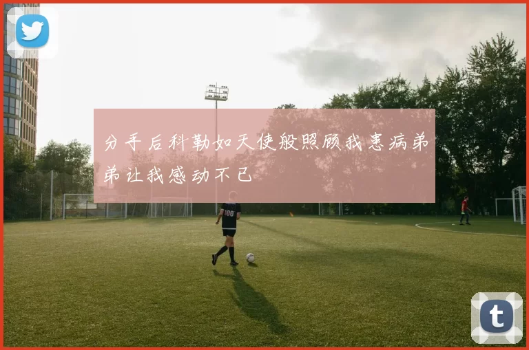 分手后科勒如天使般照顾我患病弟弟让我感动不已