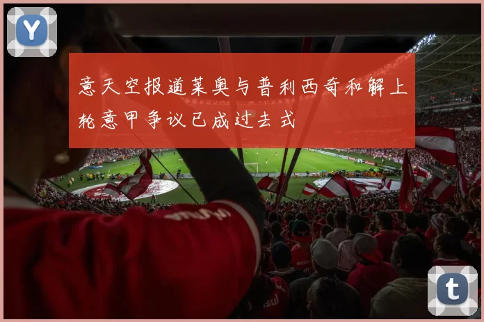 意天空报道莱奥与普利西奇和解上轮意甲争议已成过去式